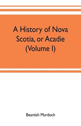 A history of Nova Scotia, or Acadie (Volume I)