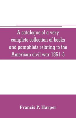 A catalogue of a very complete collection of books and pamphlets relating to the American civil war 1861-5 and slavery including many rare regimental histories, prison narratives, Confederate reports, privately printed biographies, poetry, etc