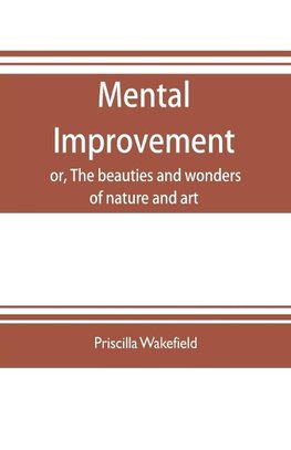 Mental improvement, or, The beauties and wonders of nature and art, in a series of instructive conversations