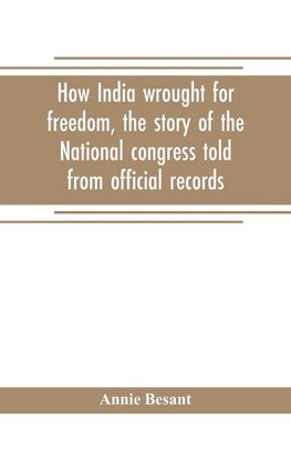 How India wrought for freedom, the story of the National congress told from official records