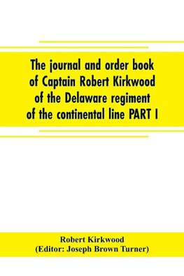 The journal and order book of Captain Robert Kirkwood of the Delaware regiment of the continental line PART I- A Journal of the Southern campaign 1780-1782 , PART II- An Order Book of the Campaign in New Jersey, 1777