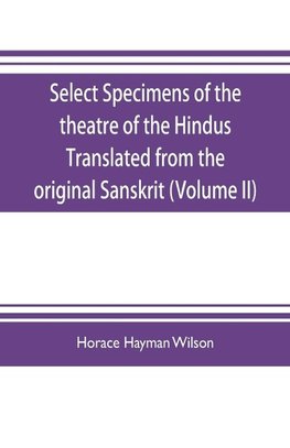 Select Specimens of the theatre of the Hindus Translated from the original Sanskrit (Volume II)