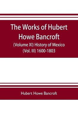 The works of Hubert Howe Bancroft (Volume XI) History of Mexico (Vol. III) 1600-1803