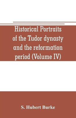 Historical portraits of the Tudor dynasty and the reformation period (Volume IV)