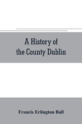 A history of the County Dublin; the people, parishes and antiquities from the earliest times to the close of the eighteenth century Part Second Being a History of that Portion of the County Comprised within the Parishes of Donnybrook, Booterstown, St. Bar