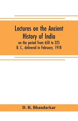 Lectures on the ancient history of India, on the period from 650 to 325 B. C., delivered in February, 1918