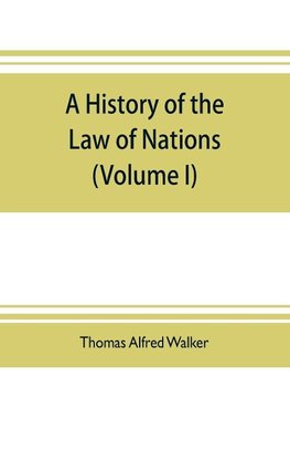 A history of the law of nations (Volume I) from the Earliest times to the peace of Westphalia 1648