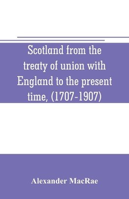 Scotland from the treaty of union with England to the present time, (1707-1907)