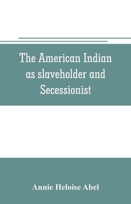 The American Indian as slaveholder and secessionist; an omitted chapter in the diplomatic history of the Southern Confederacy