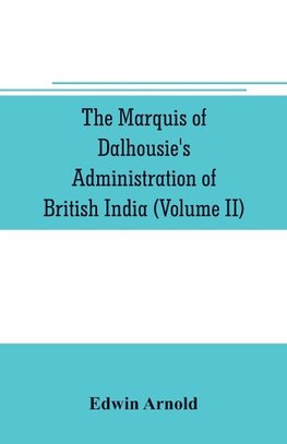 The Marquis of Dalhousie's administration of British India (Volume II) Containing the Annexation of Pegu, Nagpore, and Oudh, and a General Review of Lord Dalhousie's Rule in India