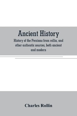 Ancient history. History of the Persians from rollin, and other authentic sources, both ancient and modern