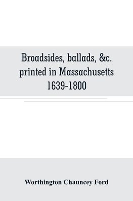 Broadsides, ballads, &c. printed in Massachusetts 1639-1800