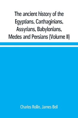 The ancient history of the Egyptians, Carthaginians, Assyrians, Babylonians, Medes and Persians, Grecians and Macedonians. Including a history of the arts and sciences of the ancients (Volume II)