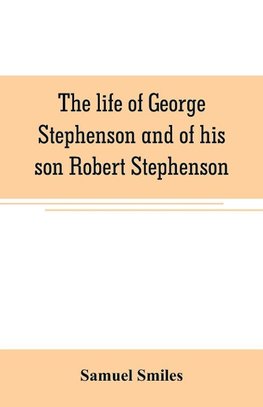 The life of George Stephenson and of his son Robert Stephenson