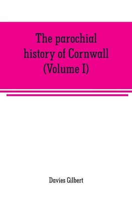 The parochial history of Cornwall, founded on the manuscript histories of Mr. Hals and Mr. Tonkin