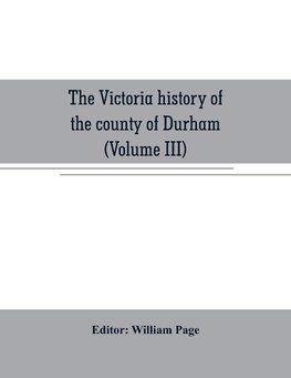 The Victoria history of the county of Durham (Volume III)