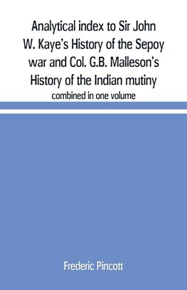 Analytical index to Sir John W. Kaye's History of the Sepoy war and Col. G.B. Malleson's History of the Indian mutiny