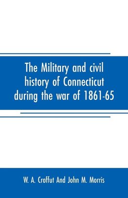 The military and civil history of Connecticut during the war of 1861-65