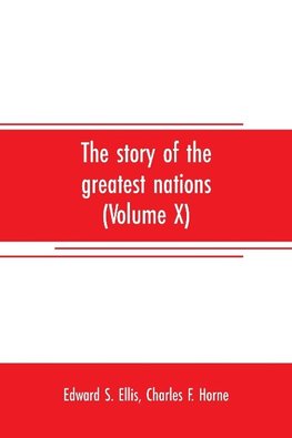 The story of the greatest nations (Volume X); a comprehensive history, extending from the earliest times to the present, founded on the most modern authorities, and including chronological summaries and pronouncing vocabularies for each nation; and the wo