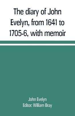 The diary of John Evelyn, from 1641 to 1705-6, with memoir