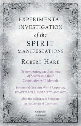 Experimental Investigation of the Spirit Manifestations, Demonstrating the Existence of Spirits and their Communion with Mortals - Doctrine of the Spirit World Respecting Heaven, Hell, Morality, and God