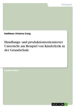 Handlungs- und produktionsorientierter Unterricht am Beispiel von Kinderlyrik in der Grundschule