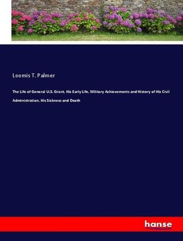 The Life of General U.S. Grant, His Early Life, Military Achievements and History of His Civil Administration, His Sickness and Death