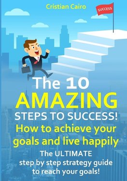 THE 10 AMAZING STEPS TO SUCCESS!  How to achieve your goals and live happily.