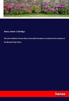 The Life of Mother Frances Mary Teresa Ball Foundress in Ireland of the Institute of the Blessed Virgin Mary