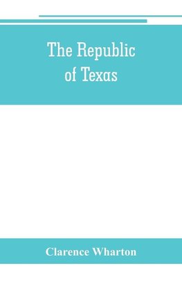 The republic of Texas; a brief history of Texas from the first American colonies in 1821 to annexation in 1846