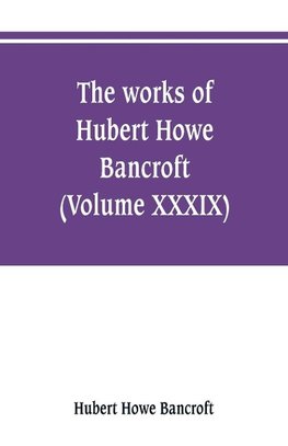 The works of Hubert Howe Bancroft (Volume XXXIX) Literary Industies A Memoir