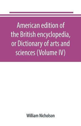 American edition of the British encyclopedia, or Dictionary of arts and sciences (Volume IV)