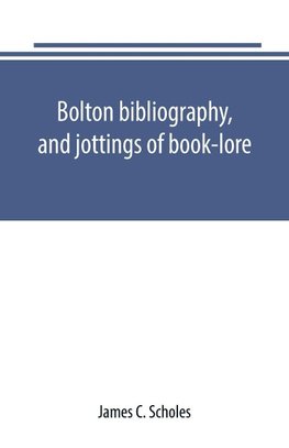 Bolton bibliography, and jottings of book-lore; with notes on local authors and printers