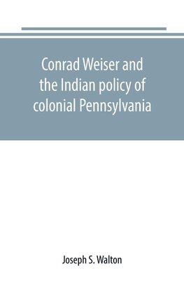 Conrad Weiser and the Indian policy of colonial Pennsylvania