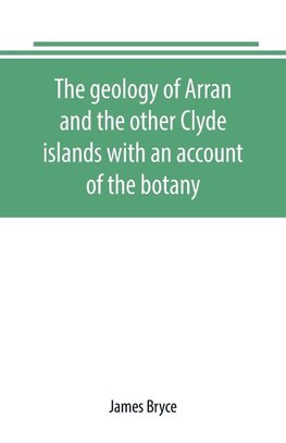 The geology of Arran and the other Clyde islands with an account of the botany, natural history, and antiquities, notices of the scenery and an itinerary of the routes