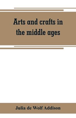 Arts and crafts in the middle ages; a description of mediaeval workmanship in several of the departments of applied art, together with some account of special artisans in the early renaissance