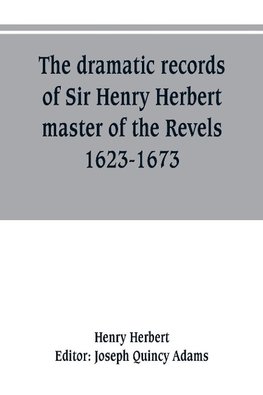 The dramatic records of Sir Henry Herbert, master of the Revels, 1623-1673