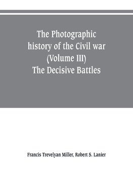 The photographic history of the Civil war (Volume III) The Decisive Battles