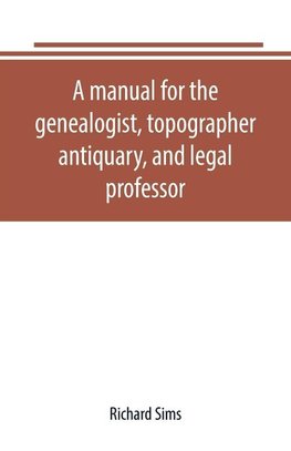 A manual for the genealogist, topographer, antiquary, and legal professor, consising of descriptions of public records; parochial and other registers; wills; county and family histories; heraldic collections in public libraries, etc.