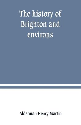 The history of Brighton and environs, from the earliest known period to the present time