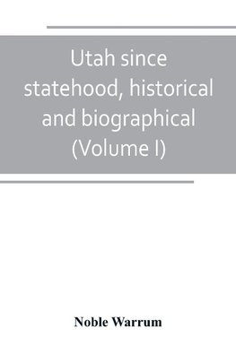 Utah since statehood, historical and biographical (Volume I)