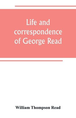 Life and correspondence of George Read, a signer of the Declaration of Independence. With notices of some of his contemporaries