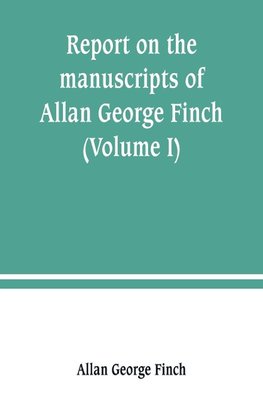 Report on the manuscripts of Allan George Finch, esq., of Burley-on-the-Hill, Rutland (Volume I)