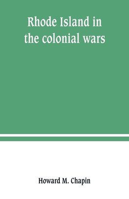 Rhode Island in the colonial wars. A list of Rhode Island soldiers & sailors in King George's war, 1740-1748