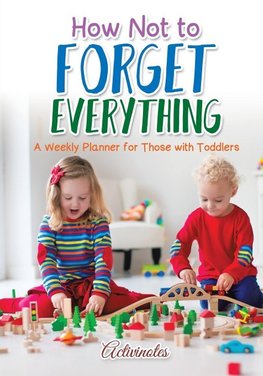 How Not to Forget Everything. A Weekly Planner for those with Toddlers