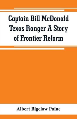 Captain Bill McDonald Texas Ranger A Story of Frontier Reform