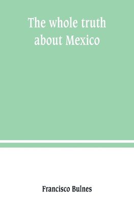 The whole truth about Mexico; President Wilson's responsibility