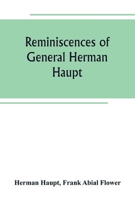 Reminiscences of General Herman Haupt; giving hitherto unpublished official orders, personal narratives of important military operations, and interviews with President Lincoln, Secretary Stanton, General-in-chief Halleck, and with Generals McDowell, McCle