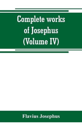 Complete works of Josephus. Antiquities of the Jews; The wars of the Jews against Apion, etc (Volume IV)