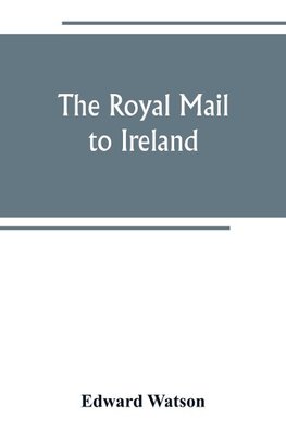 The royal mail to Ireland ; or, An account of the origin and development of the post between London and Ireland through Holyhead, and the use of the line of communication by travellers